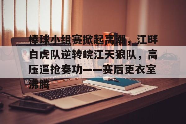 包含棒球小组赛掀起高潮，江畔白虎队逆转皖江天狼队，高压逼抢奏功——赛后更衣室沸腾的词条